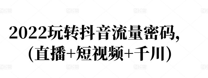 2022玩转抖音流量密码,(直播+短视频+千川)-知乎者也