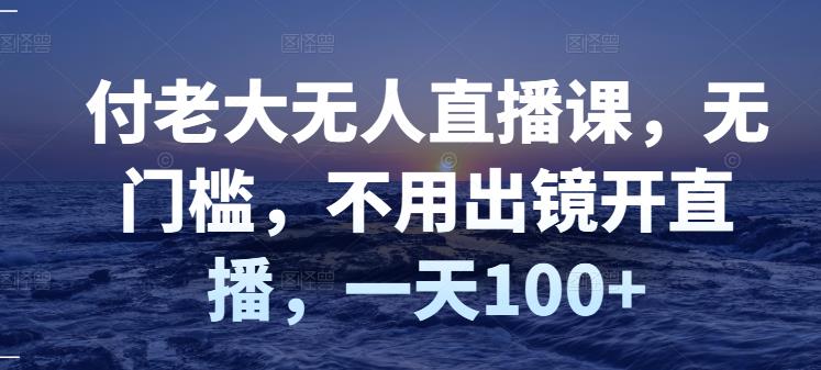 付老大无人直播课，无门槛，不用出镜开直播，一天100+-知乎者也