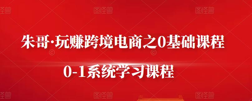 朱哥·玩赚跨境电商之0基础课程,0-1系统学习课程-知乎者也