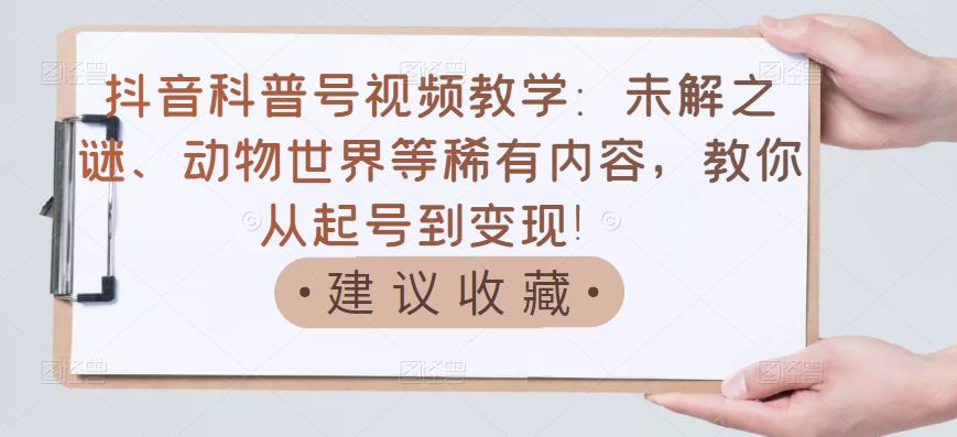 抖音科普号视频教学:未解之谜、动物世界等稀有内容,教你从起号到变现!-知乎者也