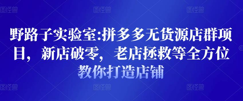 野路子实验室:拼多多无货源店群项目,新店破零,老店拯救等全方位教你打造店铺-知乎者也