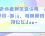 幸运短视频剪辑课程,养号+原创+搬运,增加原创度,轻松过dou+-知乎者也