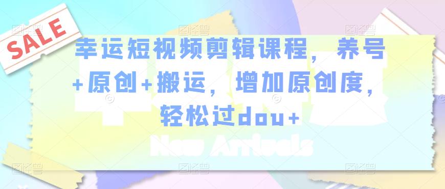 幸运短视频剪辑课程,养号+原创+搬运,增加原创度,轻松过dou+-知乎者也