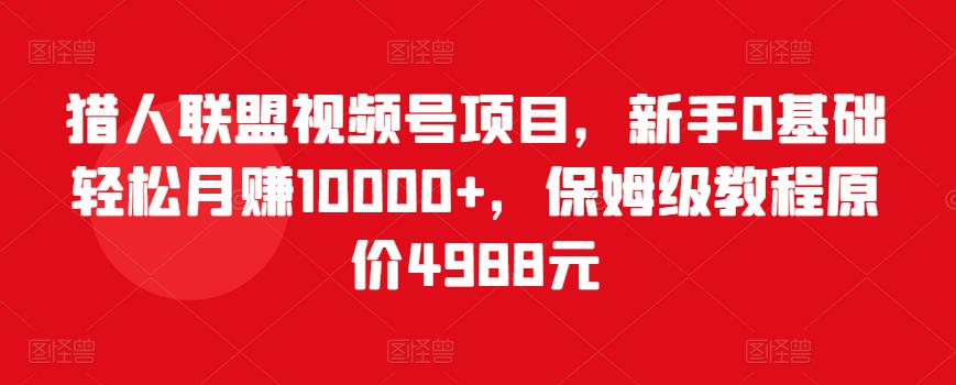 猎人联盟视频号项目,新手0基础轻松月赚10000+,保姆级教程原价4988元-知乎者也