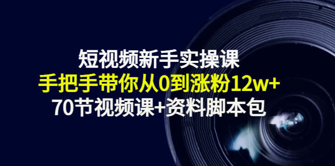 短视频新手实操课:手把手带你从0到涨粉12w+(70节视频课+资料脚本包)-知乎者也