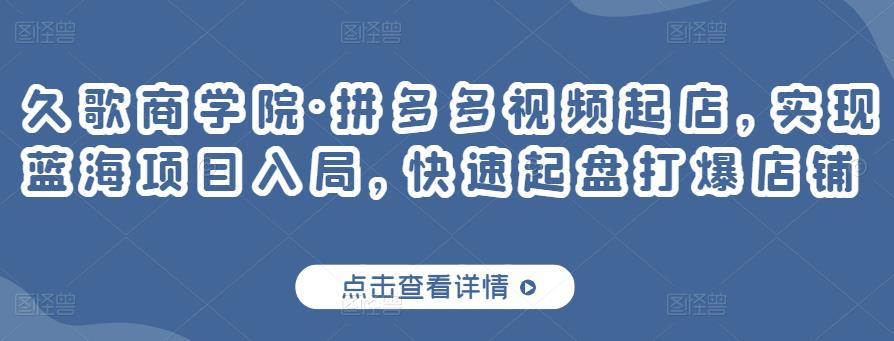 久歌商学院·拼多多视频起店,实现蓝海项目入局,快速起盘打爆店铺-知乎者也