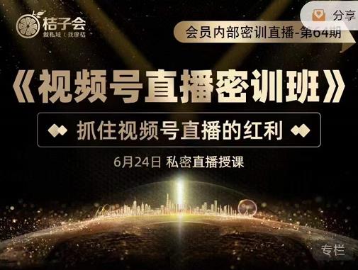 桔子会《视频号直播密训班》,抓住视频号直播的红利 价值12800-知乎者也