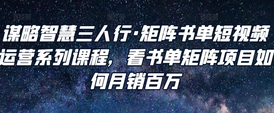 谋略智慧三人行·矩阵书单短视频运营系列课程,看书单矩阵项目如何月销百万-知乎者也