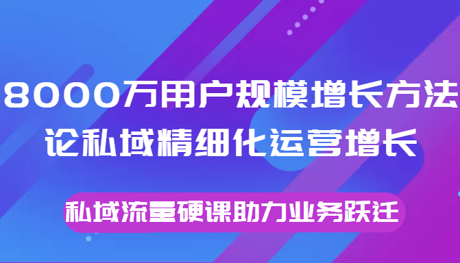 8000万用户规模增长方法论私域精细化运营增长,私域流量硬课助力业务跃迁-知乎者也