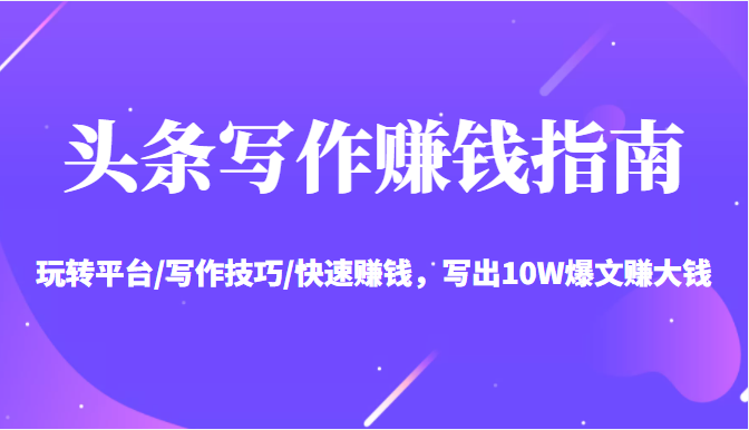 头条写作赚钱指南：玩转平台/写作技巧/快速赚钱，写出10W爆文赚大钱【送资料包】-知乎者也
