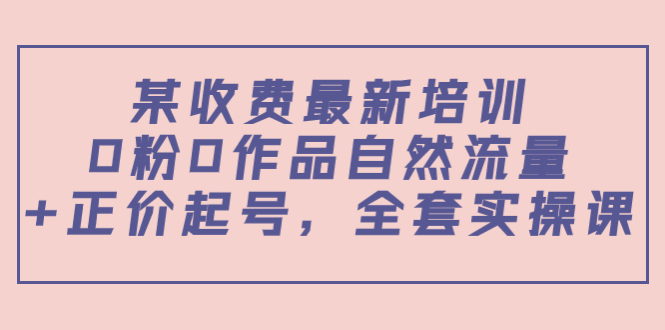 某最新收费培训内容:0粉0作品自然流量+正价起号,全套实操课-知乎者也