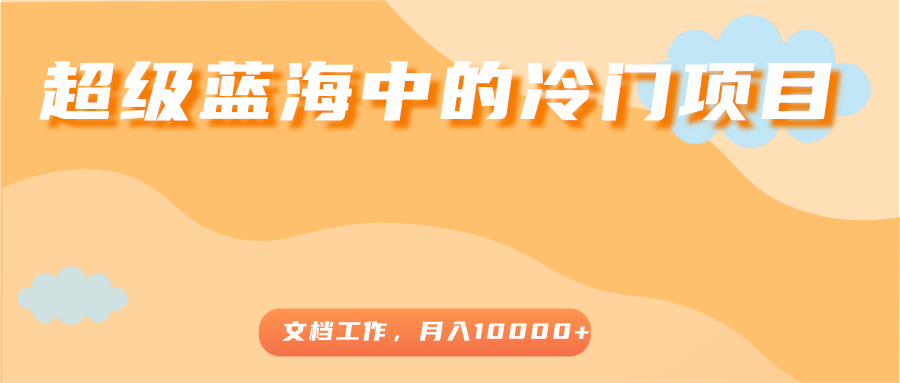 超级蓝海中的冷门项目,文档工作,好玩又赚钱,月入10000+-知乎者也
