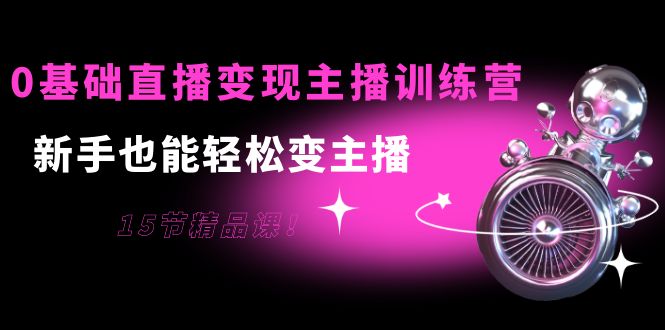 0基础直播变现主播训练营：新手也能轻松变主播，15节精品课-知乎者也