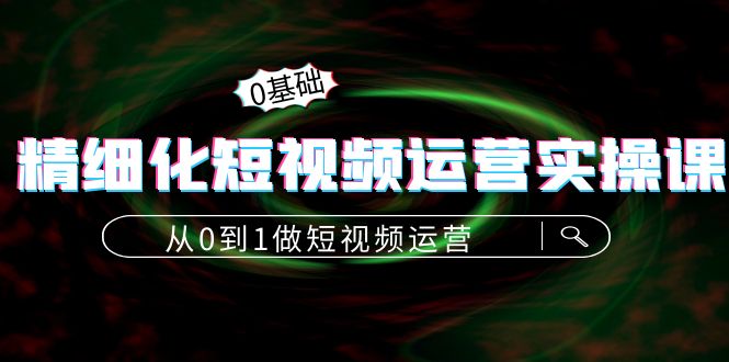 精细化短视频运营实操课,从0到1做短视频运营:算法篇+定位篇+内容篇-知乎者也