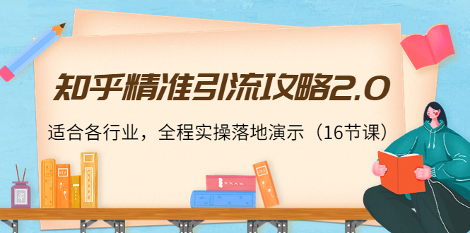 知乎精准引流攻略2.0,适合各行业,全程实操落地演示(16节课)-知乎者也