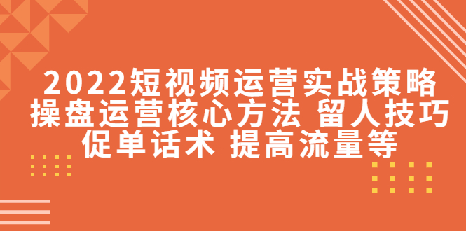 2022短视频运营实战策略：操盘运营核心方法 留人技巧促单话术 提高流量等-知乎者也