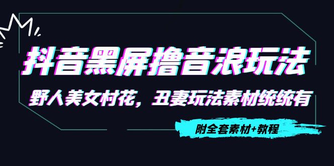 抖音黑屏撸音浪玩法：野人美女村花，丑妻玩法素材统统有【教程+素材】-知乎者也