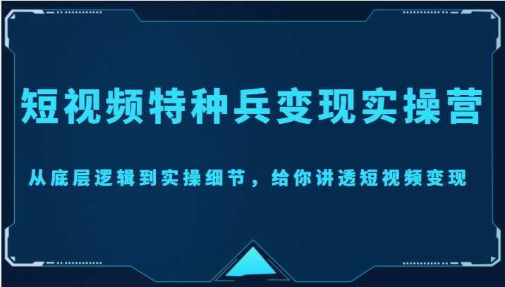 短视频特种兵变现实操营，从底层逻辑到实操细节，给你讲透短视频变现（价值2499元）-知乎者也