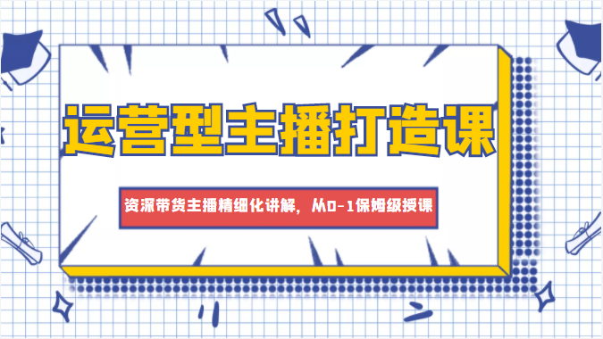 运营型主播打造课,资深带货主播精细化讲解,从0-1保姆级授课-知乎者也