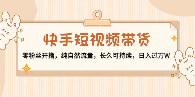 快手短视频带货:零粉丝开撸,纯自然流量,长久可持续,日入过万W-知乎者也