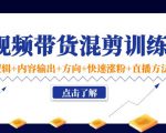 短视频带货混剪训练营:底层逻辑+内容输出+方向+快速涨粉+直播方法-知乎者也