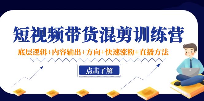 短视频带货混剪训练营:底层逻辑+内容输出+方向+快速涨粉+直播方法-知乎者也