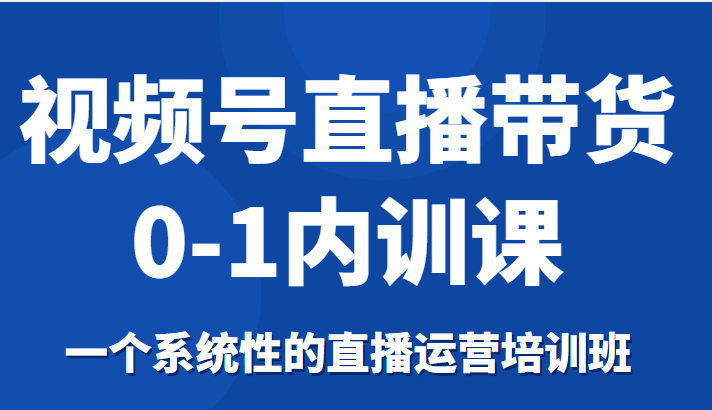 视频号直播带货0-1内训课,一个系统性的直播运营培训班-知乎者也