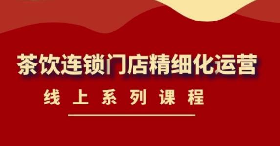 《茶饮连锁门店精细化运营》线上系列课程，茶饮门店经营必备课程（价值458元）-知乎者也