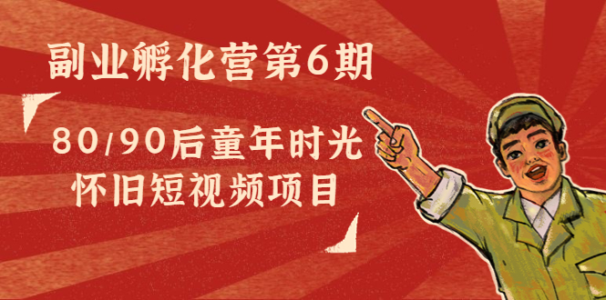 副业孵化营第6期：80/90后童年时光怀旧短视频项目-知乎者也