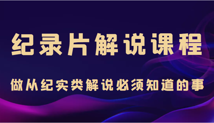 纪录片解说课程，做从纪实类解说必须知道的事（价值499元）-知乎者也