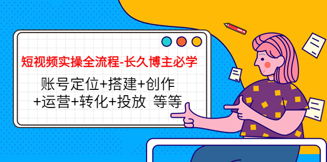 短视频实操全流程-长久博主必学:账号定位+搭建+创作+运营+转化+投放 等等-知乎者也