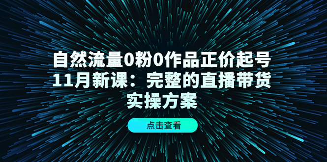 自然流量0粉0作品正价起号11月新课:完整的直播带货实操方案-知乎者也
