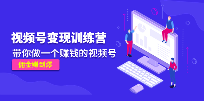 《视频号变现训练营》带你做一个赚钱的视频号,佣金赚到爆-知乎者也