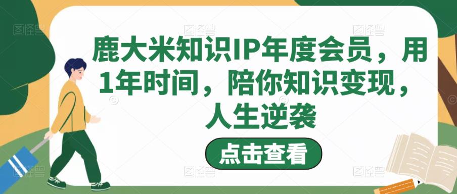 鹿大米知识IP年度会员,用1年时间,陪你知识变现,人生逆袭-知乎者也