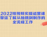 2022短视频实操运营课:帮你了解从拍摄到制作的全流程工作-知乎者也