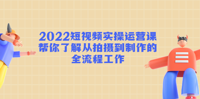 2022短视频实操运营课:帮你了解从拍摄到制作的全流程工作-知乎者也