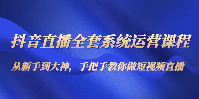 抖音直播全套系统运营课程:从新手到大神,手把手教你做直播短视频-知乎者也