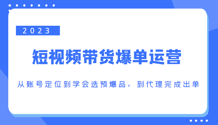 2023短视频带货爆单运营,从账号定位到学会选预爆品,到代理完成出单(价值1250元)-知乎者也