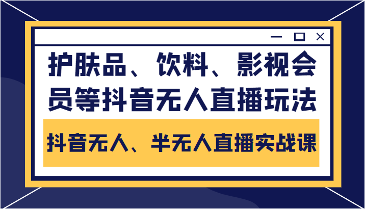 抖音无人、半无人直播实战课,护肤品、饮料、影视会员等抖音无人直播玩法-知乎者也