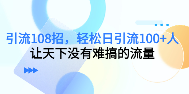 引流108招,轻松日引流100+人,让天下没有难搞的流量-知乎者也