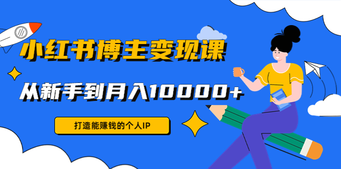 小红书博主变现课:打造能赚钱的个人IP,从新手到月入10000+(9节课)-知乎者也