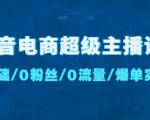 抖音电商超级主播课：0基础、0粉丝、0流量、爆单实操！-知乎者也
