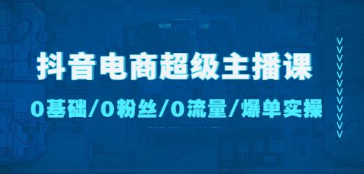 抖音电商超级主播课：0基础、0粉丝、0流量、爆单实操！-知乎者也