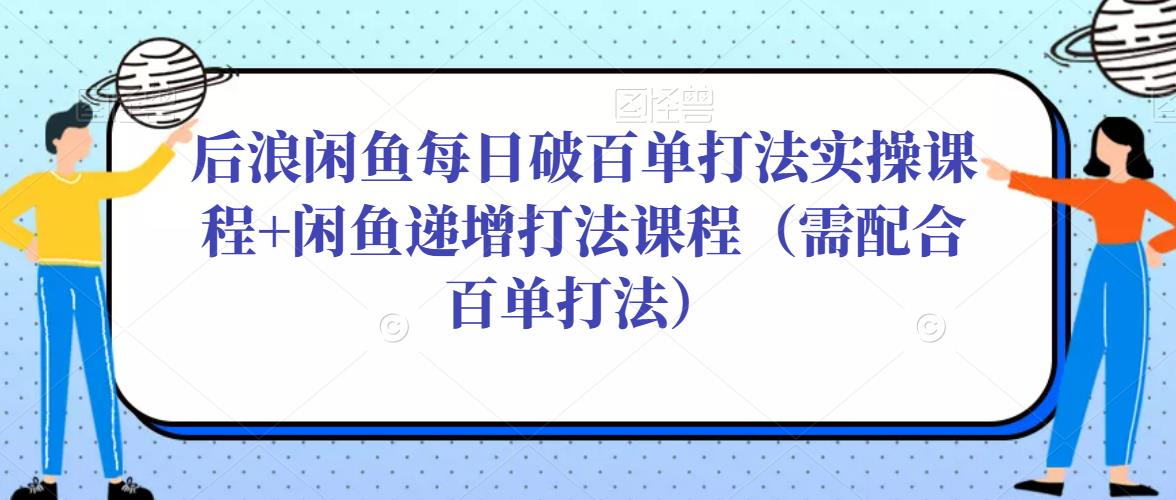 后浪闲鱼每日破百单打法实操课程+闲鱼递增打法课程(需配合百单打法)-知乎者也