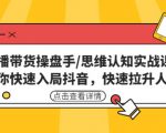 直播带货操盘手/思维认知实战课：带你快速入局抖音，快速拉升人气！-知乎者也