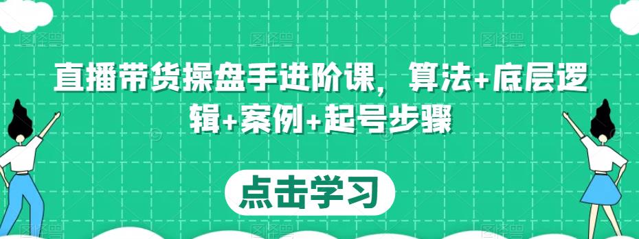 直播带货操盘手进阶课,算法+底层逻辑+案例+起号步骤-知乎者也