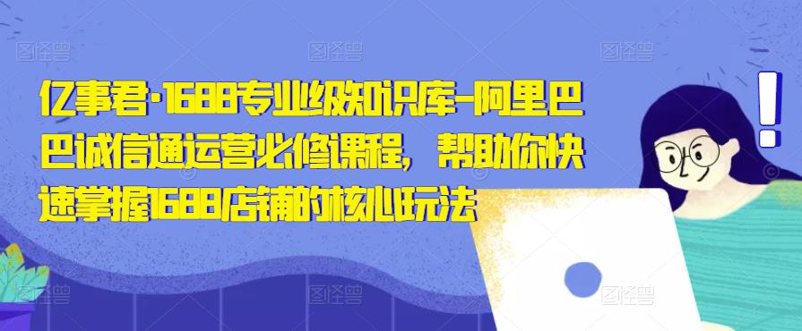 亿事君·1688专业级知识库-阿里巴巴诚信通运营必修课程,帮助你快速掌握1688店铺的核心玩法-知乎者也