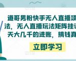 道哥男粉快手无人直播项目玩法，无人直播玩法矩阵挂课，一天大几千的进账，搞钱真快！-知乎者也