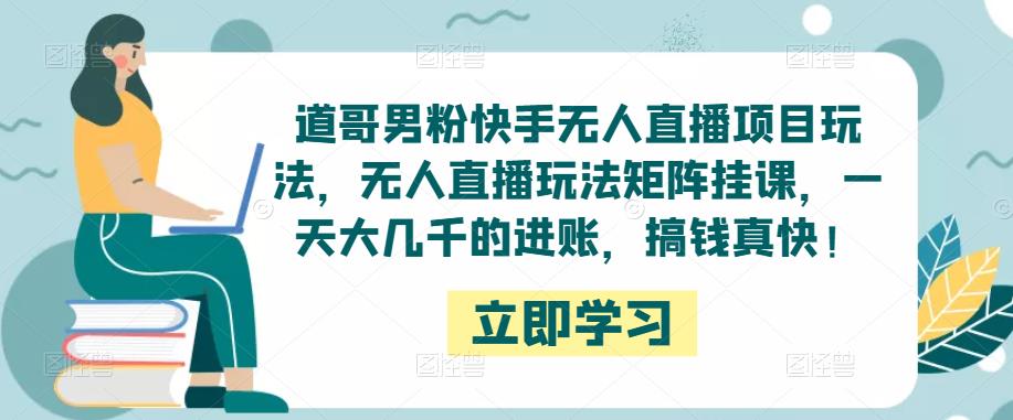 道哥男粉快手无人直播项目玩法，无人直播玩法矩阵挂课，一天大几千的进账，搞钱真快！-知乎者也