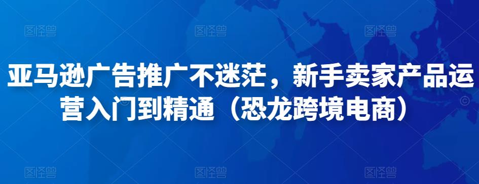 亚马逊广告推广不迷茫，新手卖家产品运营入门到精通（恐龙跨境电商）-知乎者也
